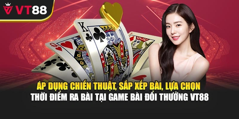Áp dụng chiến thuật, sắp xếp bài, lựa chọn thời điểm ra bài tại game bài đổi thưởng VT88