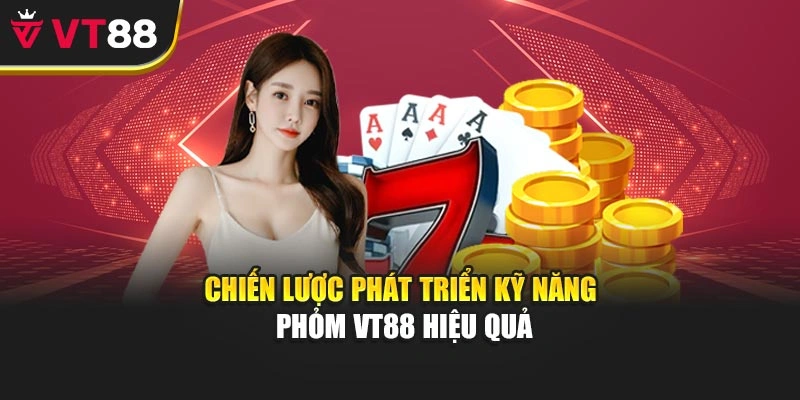 Chiến lược phát triển kỹ năng Phỏm VT88 hiệu quả