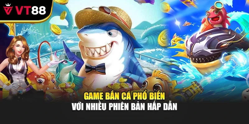 Game bắn cá phổ biến với nhiều phiên bản hấp dẫn