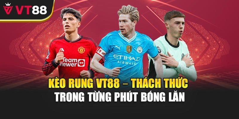 Kèo Rung Vt88 – Thách Thức Trong Từng Phút Bóng Lăn