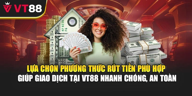 Lựa chọn phương thức rút tiền phù hợp giúp giao dịch tại VT88 nhanh chóng, an toàn