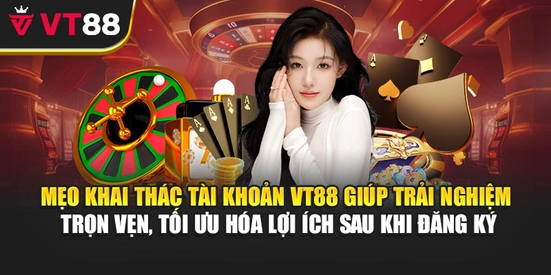 Mẹo khai thác tài khoản VT88 giúp trải nghiệm trọn vẹn, tối ưu hóa lợi ích sau khi đăng ký