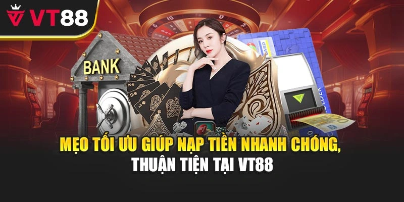 Mẹo tối ưu giúp nạp tiền nhanh chóng, thuận tiện tại VT88