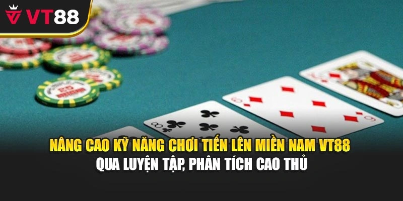 Nâng cao kỹ năng chơi Tiến Lên Miền Nam VT88 qua luyện tập, phân tích cao thủ