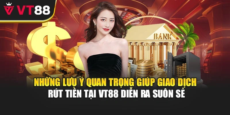 Những lưu ý quan trọng giúp giao dịch rút tiền tại VT88 diễn ra suôn sẻ