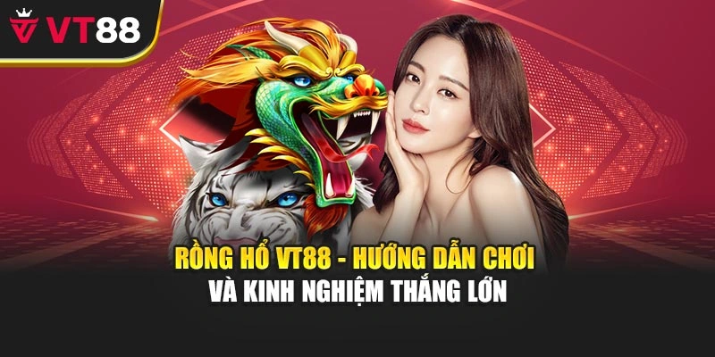 Rồng Hổ VT88 - Hướng Dẫn Chơi Và Kinh Nghiệm Thắng Lớn