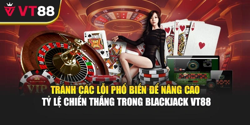 Tránh các lỗi phổ biến để nâng cao tỷ lệ chiến thắng trong Blackjack VT88