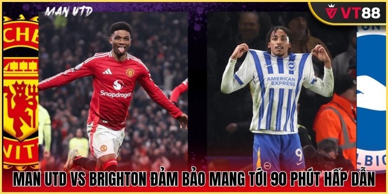 Man Utd vs Brighton đảm bảo mang tới 90 phút hấp dẫn
