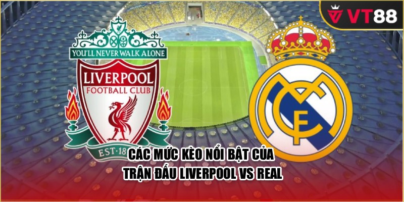 Các mức kèo nổi bật của trận đấu Liverpool vs Real