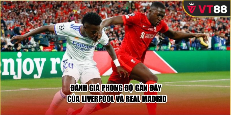 Đánh giá phong độ gần đây của Liverpool và Real Madrid