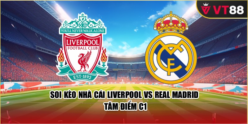 Soi Kèo Nhà Cái Liverpool Vs Real Madrid: Tâm Điểm C1