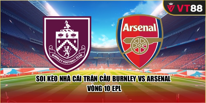 Soi Kèo Nhà Cái Trận Cầu Burnley Vs Arsenal Vòng 10 EPL